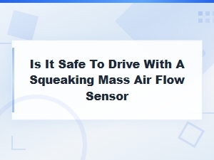 Is It Safe to Drive with a Squeaking Mass Air Flow Sensor? Replacement Cost and Process